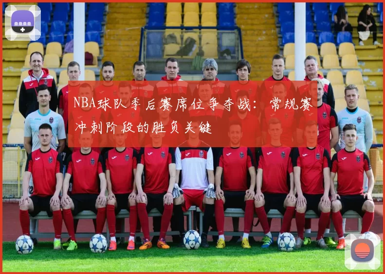 NBA球队季后赛席位争夺战:常规赛冲刺阶段的胜负关键