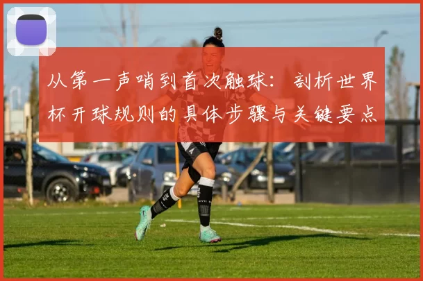 从第一声哨到首次触球:剖析世界杯开球规则的具体步骤与关键要点