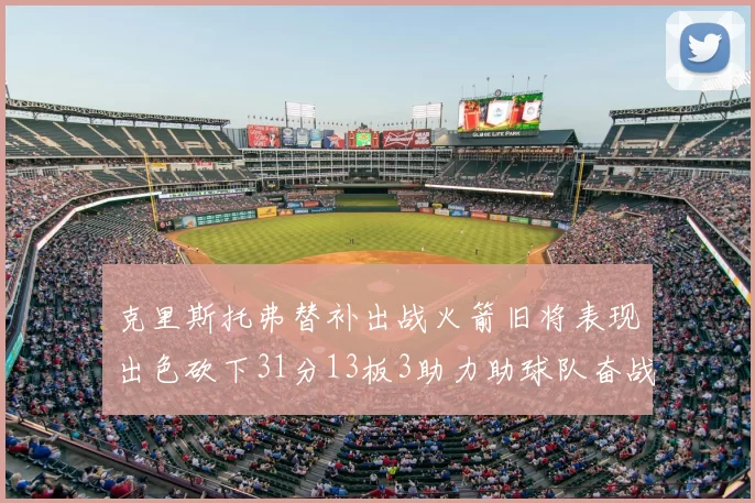 克里斯托弗替补出战火箭旧将表现出色砍下31分13板3助力助球队奋战