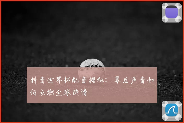 抖音世界杯配音揭秘:幕后声音如何点燃全球热情