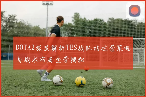 DOTA2深度解析TES战队的运营策略与战术布局全景揭秘