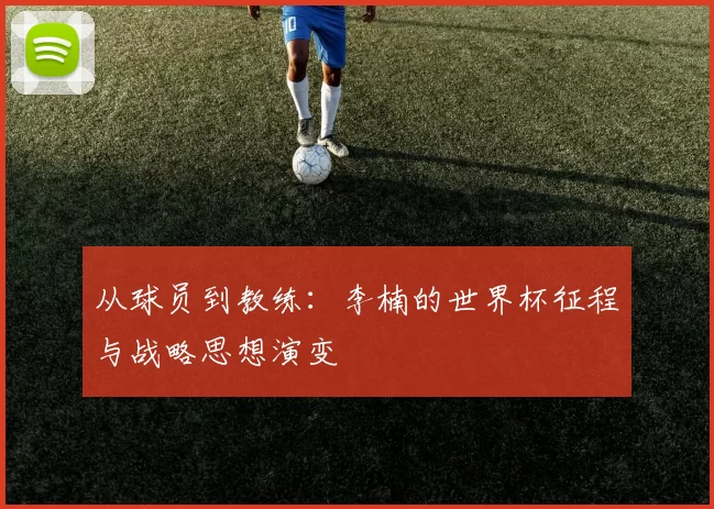 从球员到教练：李楠的世界杯征程与战略思想演变