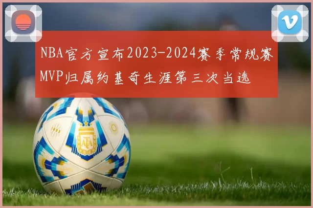 NBA官方宣布2023-2024赛季常规赛MVP归属约基奇生涯第三次当选