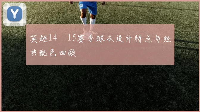 英超14–15赛季球衣设计特点与经典配色回顾