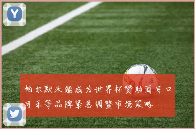 帕尔默未能成为世界杯赞助商可口可乐等品牌紧急调整市场策略