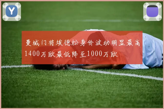曼城门将埃德松身价波动明显最高1400万欧最低降至1000万欧