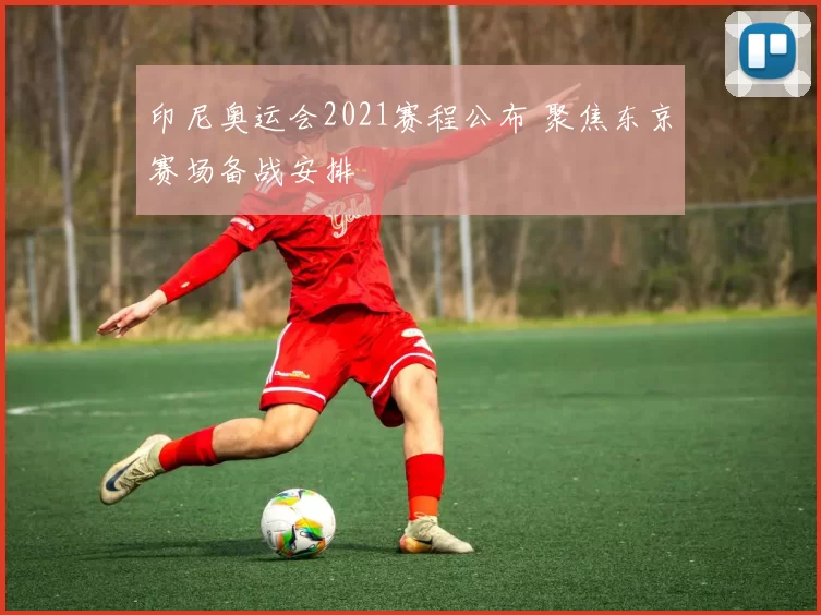 印尼奥运会2021赛程公布 聚焦东京赛场备战安排