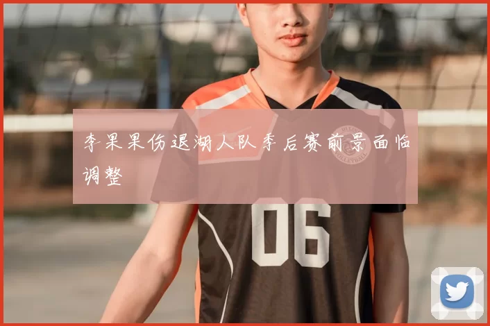 李果果伤退湖人队季后赛前景面临调整