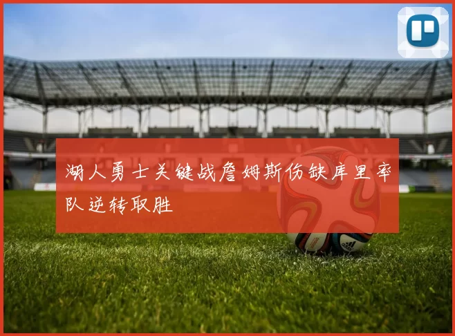 湖人勇士关键战詹姆斯伤缺库里率队逆转取胜