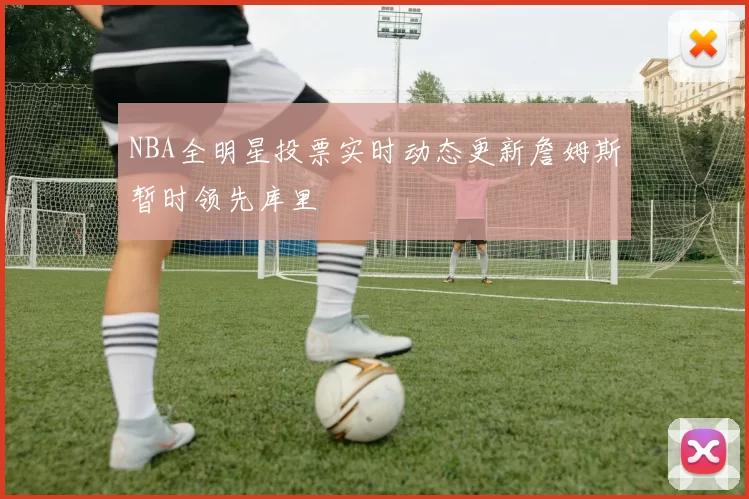 NBA全明星投票实时动态更新詹姆斯暂时领先库里