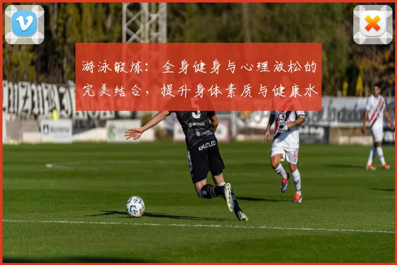 游泳锻炼：全身健身与心理放松的完美结合，提升身体素质与健康水平