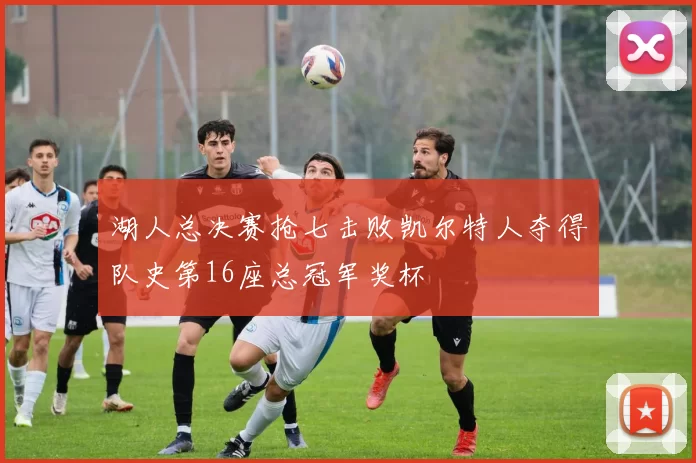 湖人总决赛抢七击败凯尔特人夺得队史第16座总冠军奖杯