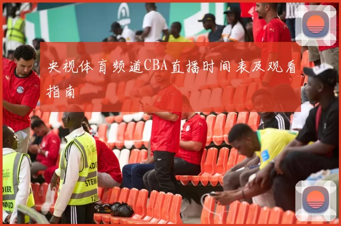 央视体育频道CBA直播时间表及观看指南