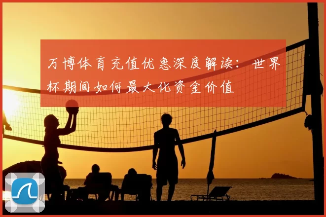 万博体育充值优惠深度解读:世界杯期间如何最大化资金价值