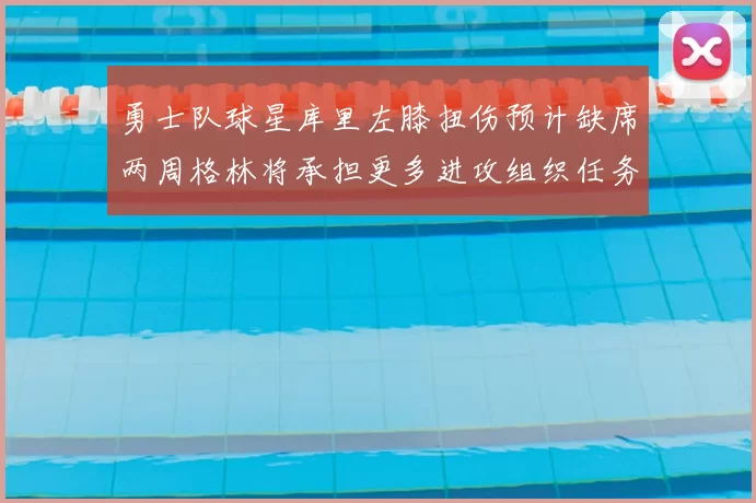 勇士队球星库里左膝扭伤预计缺席两周格林将承担更多进攻组织任务