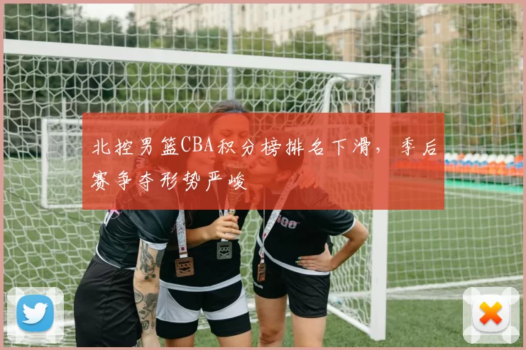 北控男篮CBA积分榜排名下滑，季后赛争夺形势严峻