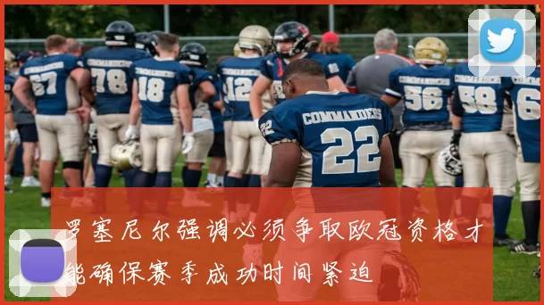 罗塞尼尔强调必须争取欧冠资格才能确保赛季成功时间紧迫