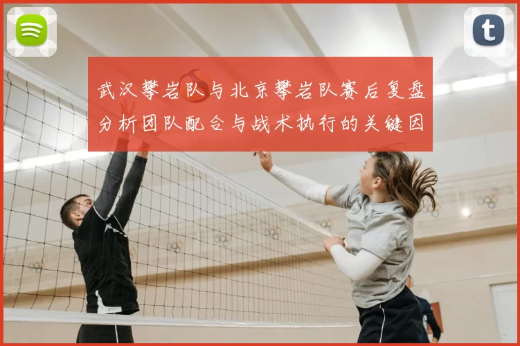 武汉攀岩队与北京攀岩队赛后复盘分析团队配合与战术执行的关键因素