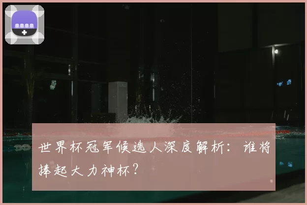 世界杯冠军候选人深度解析:谁将捧起大力神杯?