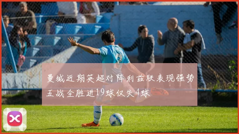 曼城近期英超对阵利兹联表现强势五战全胜进19球仅失4球