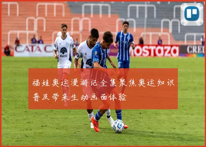 福娃奥运漫游记全集聚焦奥运知识普及带来生动画面体验