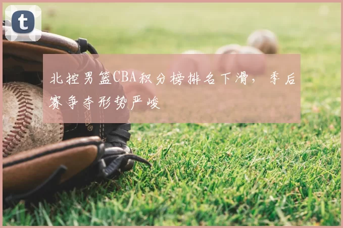 北控男篮CBA积分榜排名下滑，季后赛争夺形势严峻