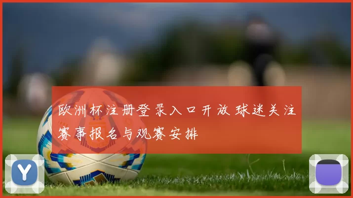 欧洲杯注册登录入口开放 球迷关注赛事报名与观赛安排