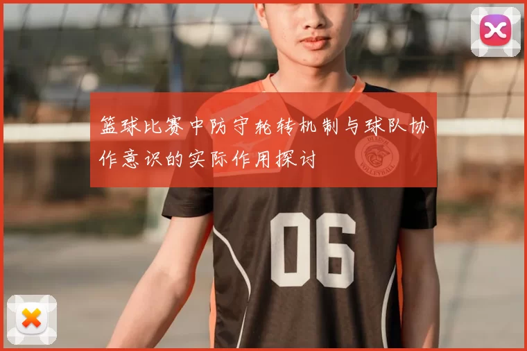 篮球比赛中防守轮转机制与球队协作意识的实际作用探讨