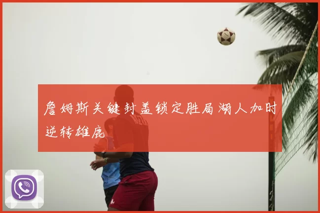 詹姆斯关键封盖锁定胜局湖人加时逆转雄鹿