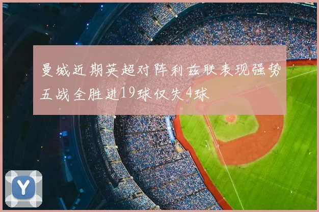 曼城近期英超对阵利兹联表现强势五战全胜进19球仅失4球