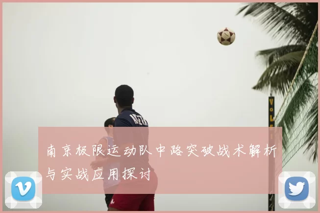 南京极限运动队中路突破战术解析与实战应用探讨