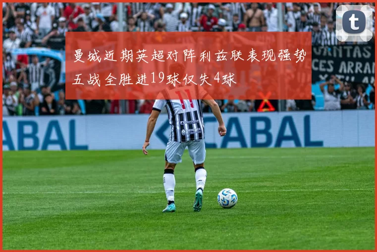 曼城近期英超对阵利兹联表现强势五战全胜进19球仅失4球