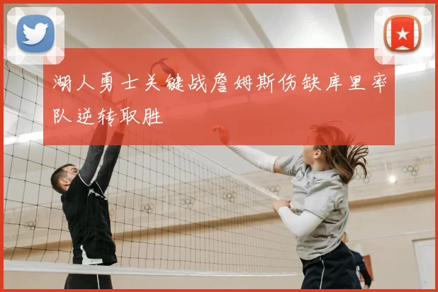 湖人勇士关键战詹姆斯伤缺库里率队逆转取胜
