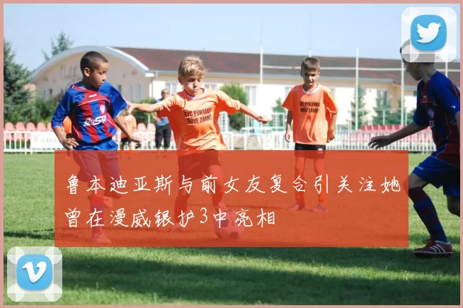 鲁本迪亚斯与前女友复合引关注她曾在漫威银护3中亮相