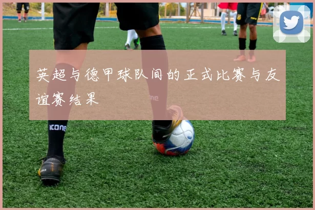 英超与德甲球队间的正式比赛与友谊赛结果