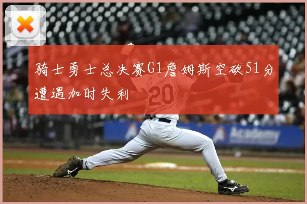 骑士勇士总决赛G1詹姆斯空砍51分遭遇加时失利