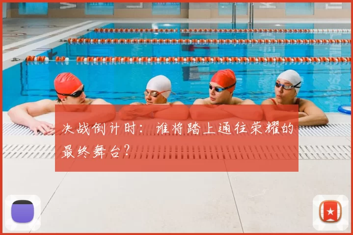 决战倒计时:谁将踏上通往荣耀的最终舞台?
