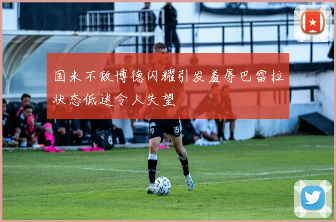 国米不敌博德闪耀引发羞辱巴雷拉状态低迷令人失望