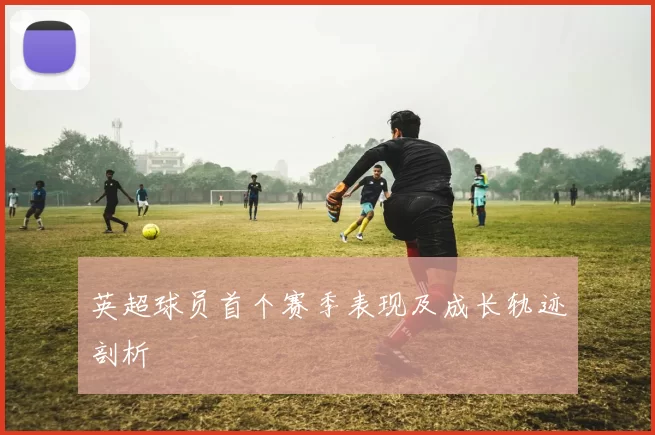英超球员首个赛季表现及成长轨迹剖析