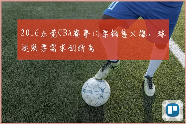 2016东莞CBA赛事门票销售火爆，球迷购票需求创新高