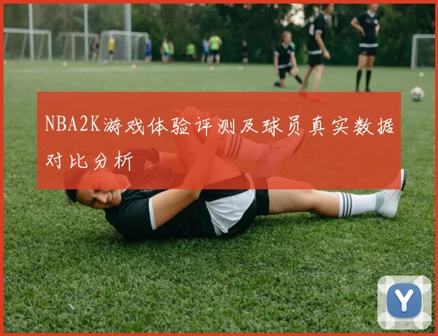 NBA2K游戏体验评测及球员真实数据对比分析