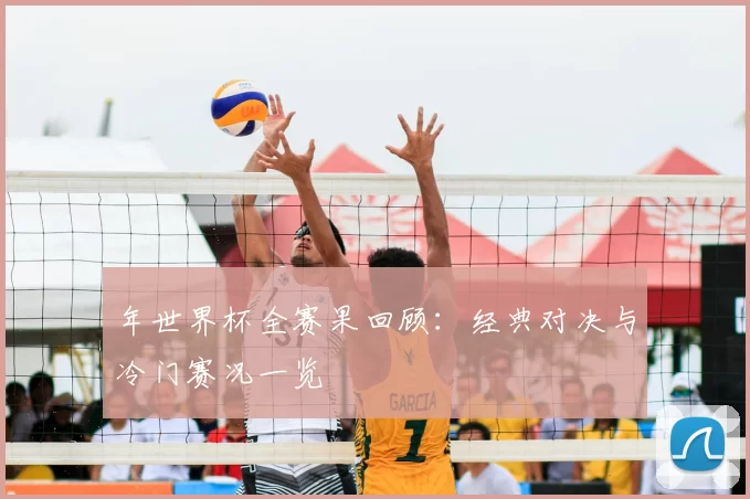 年世界杯全赛果回顾:经典对决与冷门赛况一览