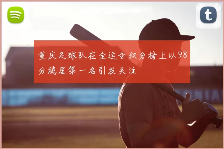重庆足球队在全运会积分榜上以98分稳居第一名引发关注