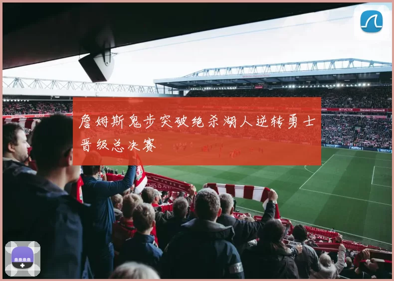 詹姆斯鬼步突破绝杀湖人逆转勇士晋级总决赛