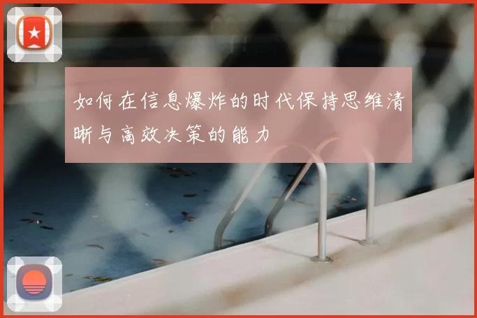 如何在信息爆炸的时代保持思维清晰与高效决策的能力