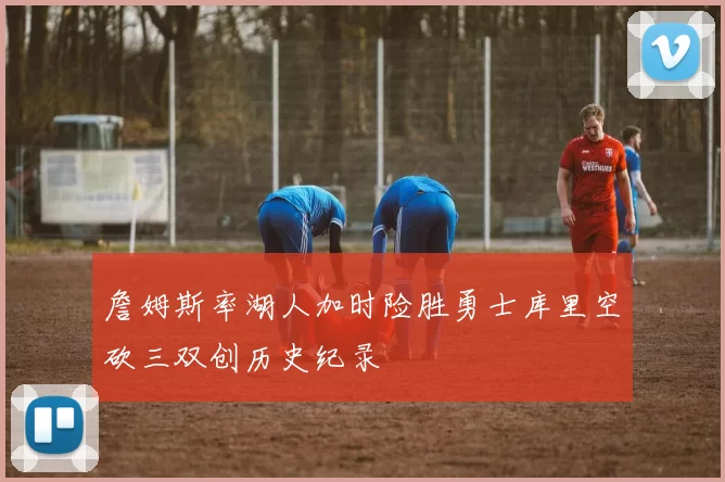 詹姆斯率湖人加时险胜勇士库里空砍三双创历史纪录