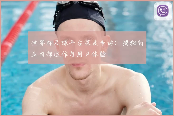 世界杯足球平台深度专访:揭秘行业内部运作与用户体验