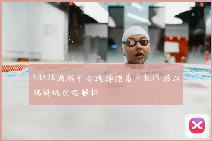 NBA2K游戏平台选择指南主机PC移动端游玩攻略解析