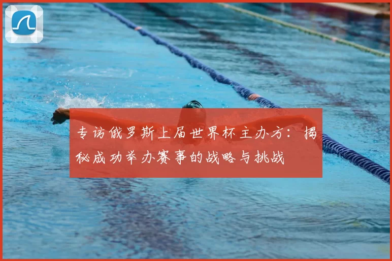 专访俄罗斯上届世界杯主办方:揭秘成功举办赛事的战略与挑战
