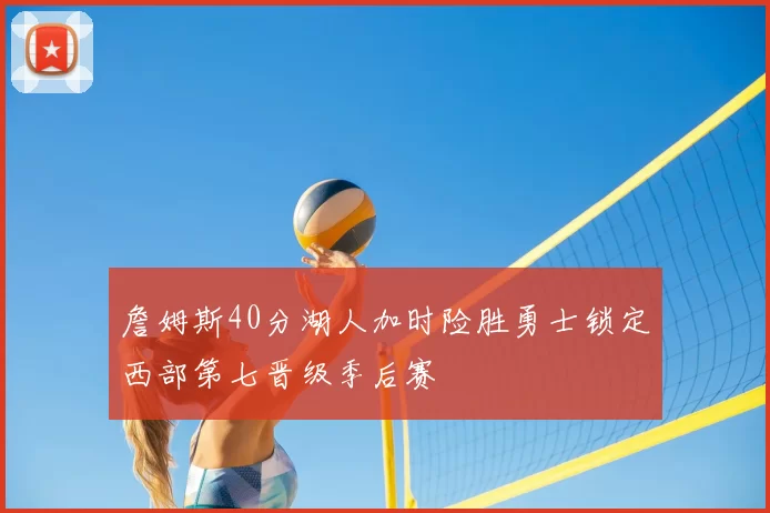 詹姆斯40分湖人加时险胜勇士锁定西部第七晋级季后赛